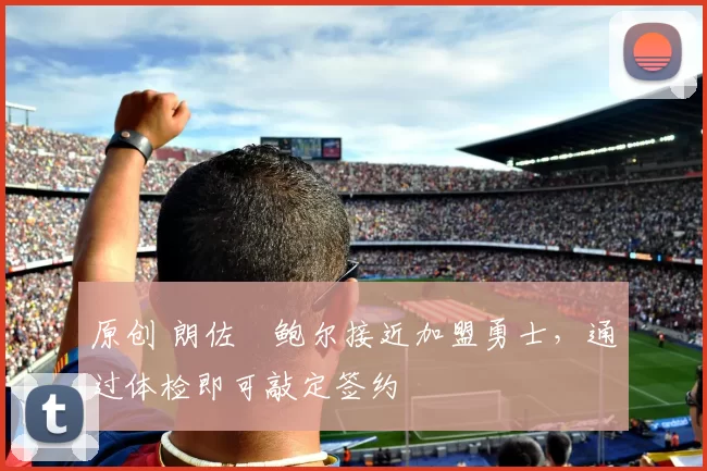 原创 朗佐・鲍尔接近加盟勇士，通过体检即可敲定签约