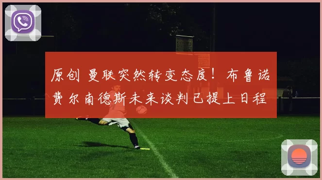 原创 曼联突然转变态度！布鲁诺・费尔南德斯未来谈判已提上日程