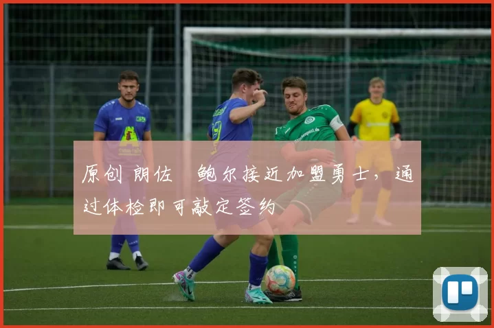 原创 朗佐・鲍尔接近加盟勇士，通过体检即可敲定签约