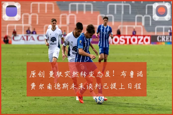 原创 曼联突然转变态度！布鲁诺・费尔南德斯未来谈判已提上日程