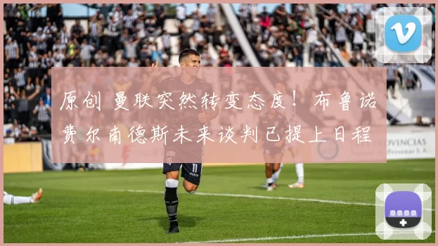 原创 曼联突然转变态度！布鲁诺・费尔南德斯未来谈判已提上日程