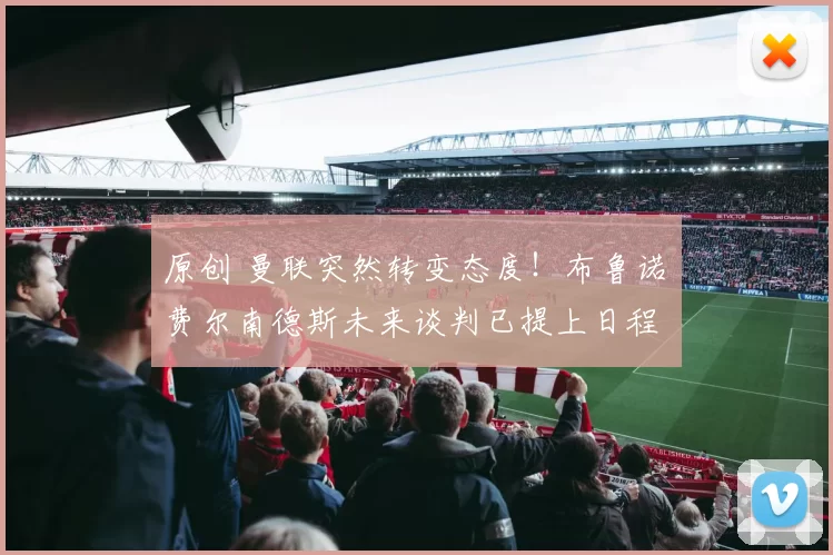 原创 曼联突然转变态度！布鲁诺・费尔南德斯未来谈判已提上日程