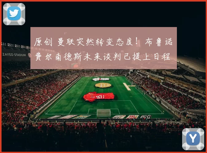 原创 曼联突然转变态度！布鲁诺・费尔南德斯未来谈判已提上日程