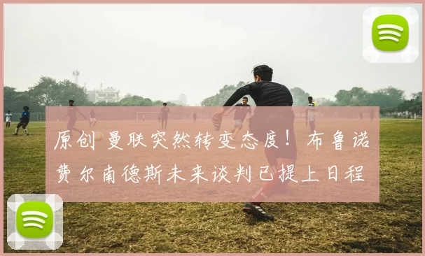 原创 曼联突然转变态度！布鲁诺・费尔南德斯未来谈判已提上日程