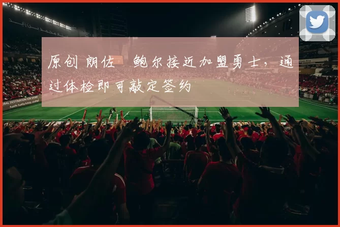 原创 朗佐・鲍尔接近加盟勇士，通过体检即可敲定签约