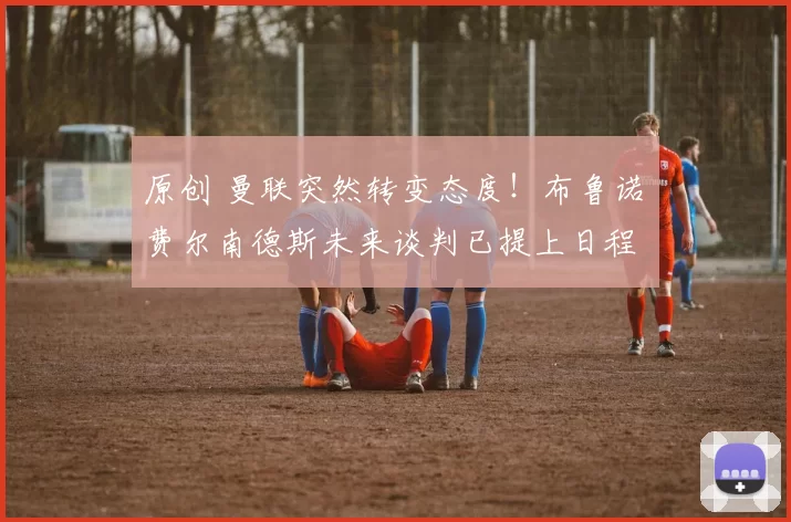 原创 曼联突然转变态度！布鲁诺・费尔南德斯未来谈判已提上日程