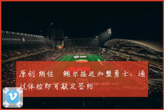 原创 朗佐・鲍尔接近加盟勇士，通过体检即可敲定签约