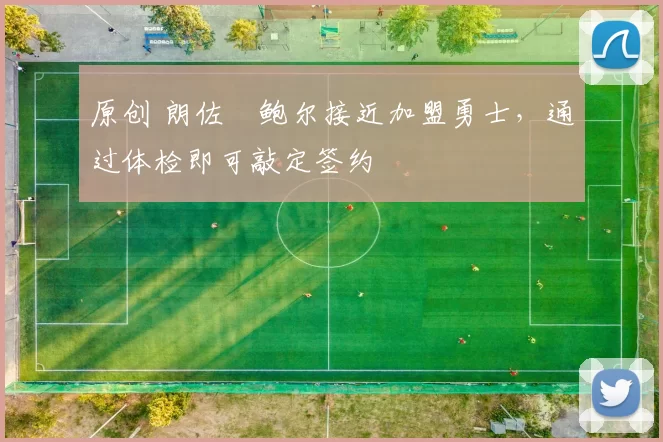 原创 朗佐・鲍尔接近加盟勇士，通过体检即可敲定签约