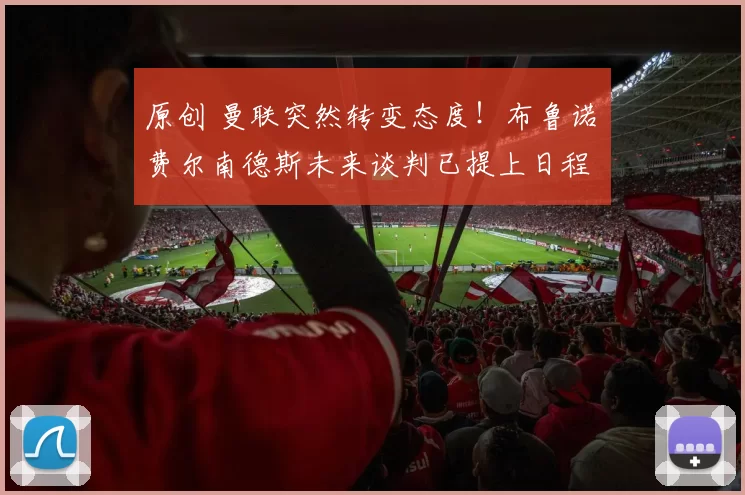 原创 曼联突然转变态度！布鲁诺・费尔南德斯未来谈判已提上日程