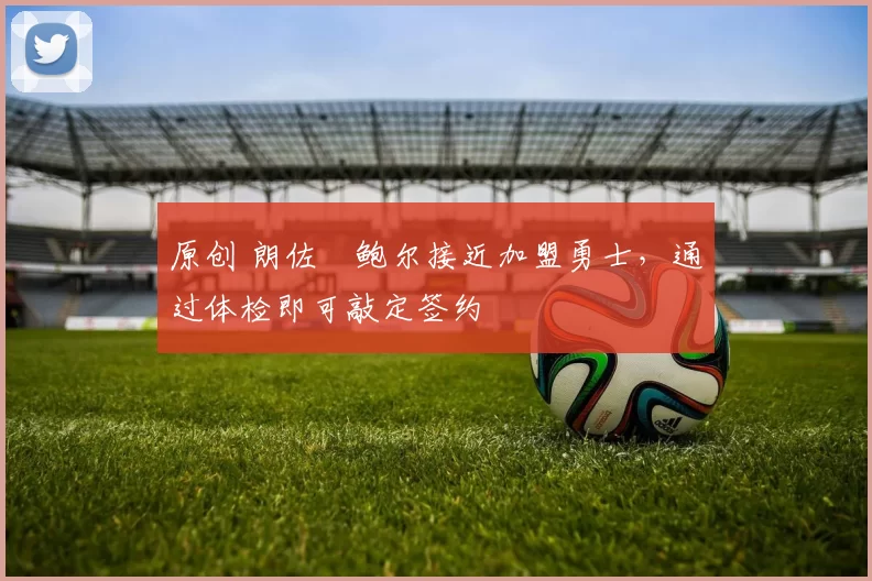 原创 朗佐・鲍尔接近加盟勇士，通过体检即可敲定签约