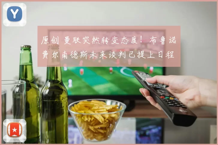 原创 曼联突然转变态度！布鲁诺・费尔南德斯未来谈判已提上日程