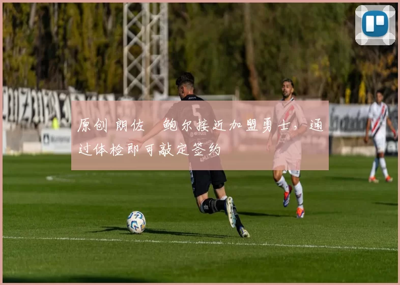 原创 朗佐・鲍尔接近加盟勇士，通过体检即可敲定签约