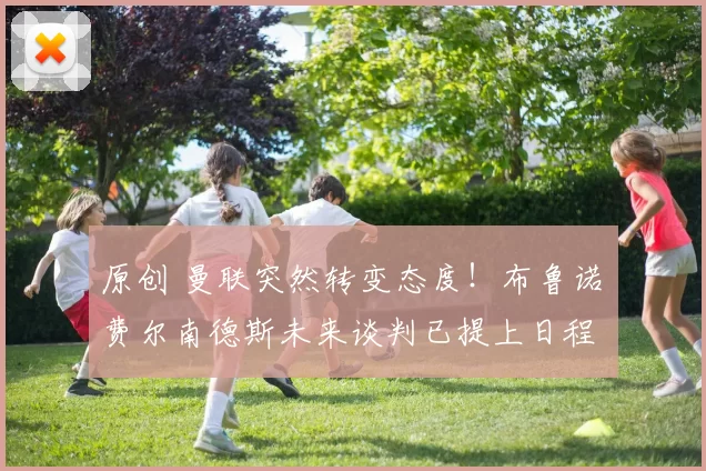 原创 曼联突然转变态度！布鲁诺・费尔南德斯未来谈判已提上日程