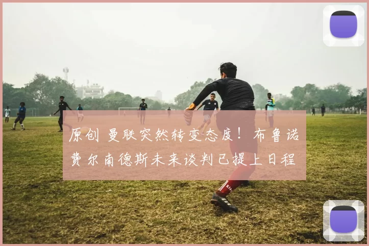 原创 曼联突然转变态度！布鲁诺・费尔南德斯未来谈判已提上日程