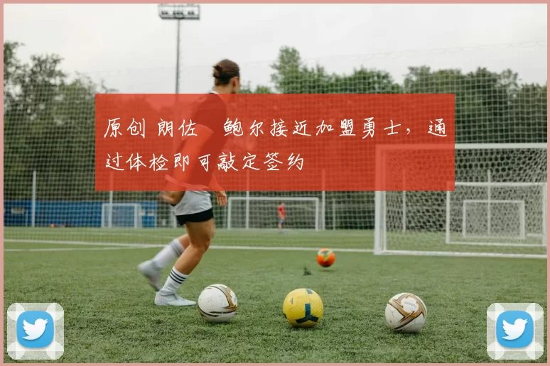 原创 朗佐・鲍尔接近加盟勇士，通过体检即可敲定签约