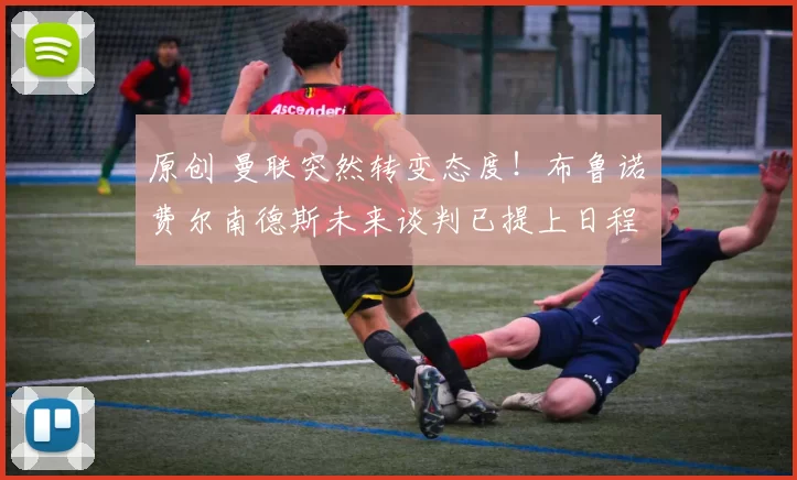 原创 曼联突然转变态度！布鲁诺・费尔南德斯未来谈判已提上日程