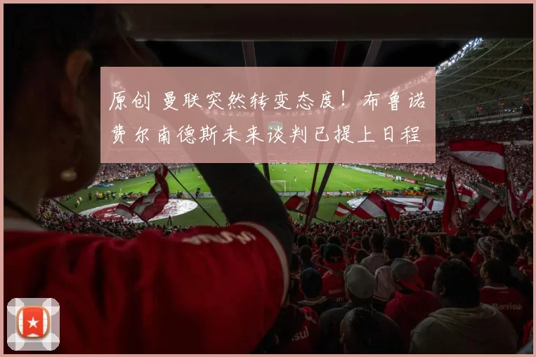 原创 曼联突然转变态度！布鲁诺・费尔南德斯未来谈判已提上日程