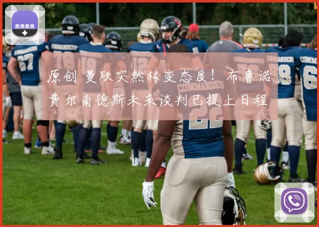 原创 曼联突然转变态度！布鲁诺・费尔南德斯未来谈判已提上日程