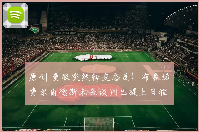 原创 曼联突然转变态度！布鲁诺・费尔南德斯未来谈判已提上日程