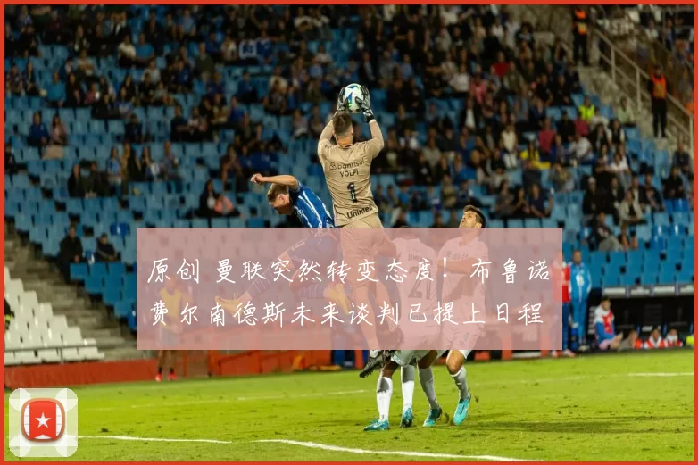 原创 曼联突然转变态度！布鲁诺・费尔南德斯未来谈判已提上日程