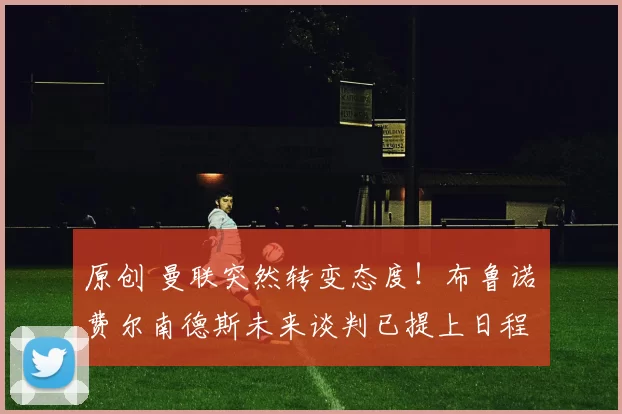 原创 曼联突然转变态度！布鲁诺・费尔南德斯未来谈判已提上日程