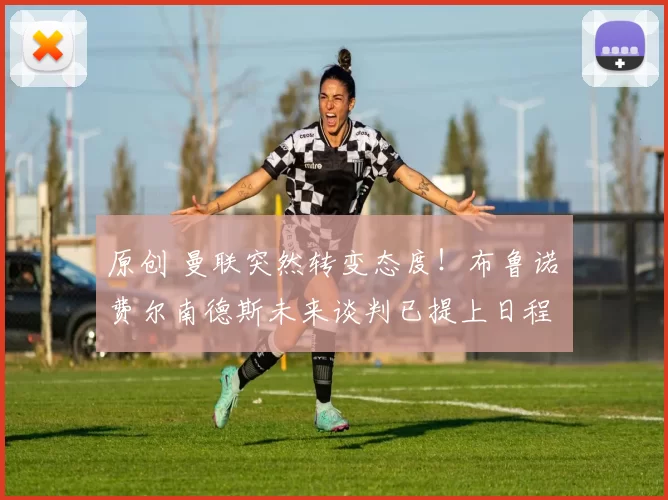 原创 曼联突然转变态度！布鲁诺・费尔南德斯未来谈判已提上日程