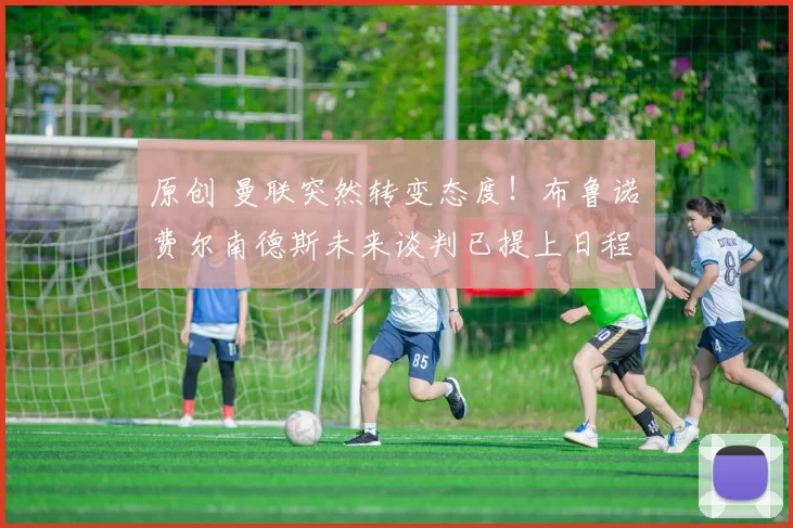 原创 曼联突然转变态度！布鲁诺・费尔南德斯未来谈判已提上日程