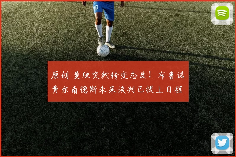 原创 曼联突然转变态度！布鲁诺・费尔南德斯未来谈判已提上日程