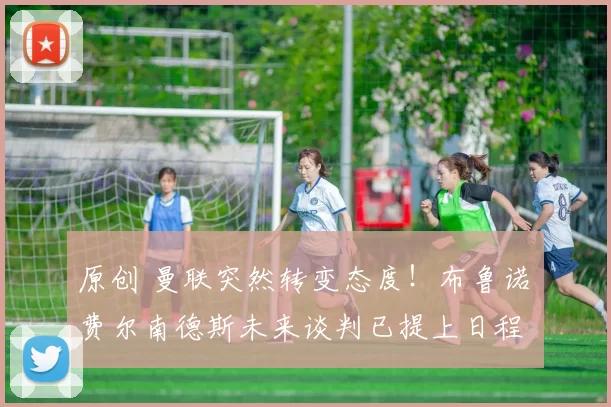 原创 曼联突然转变态度！布鲁诺・费尔南德斯未来谈判已提上日程