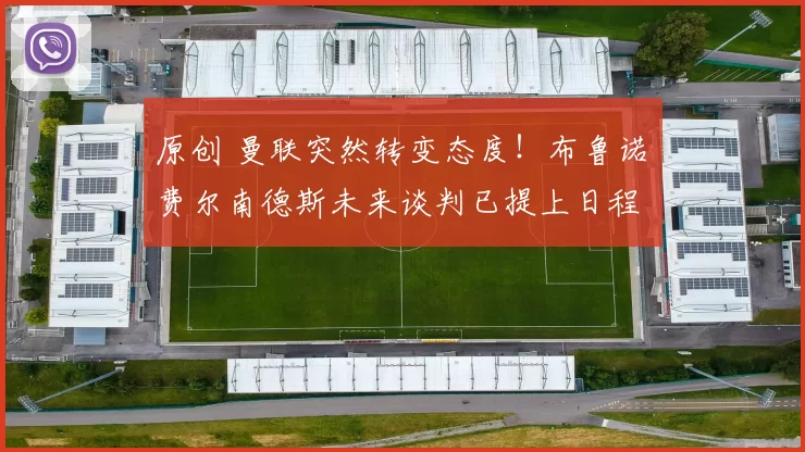 原创 曼联突然转变态度！布鲁诺・费尔南德斯未来谈判已提上日程