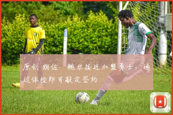 原创 朗佐・鲍尔接近加盟勇士，通过体检即可敲定签约