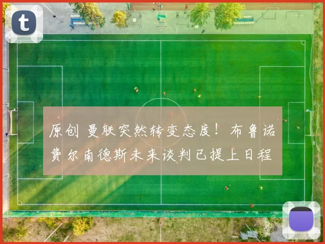 原创 曼联突然转变态度！布鲁诺・费尔南德斯未来谈判已提上日程