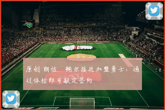 原创 朗佐・鲍尔接近加盟勇士，通过体检即可敲定签约