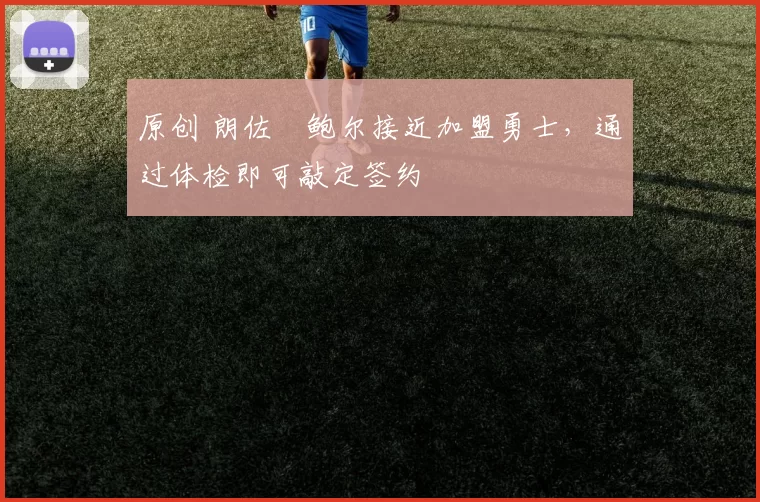 原创 朗佐・鲍尔接近加盟勇士，通过体检即可敲定签约