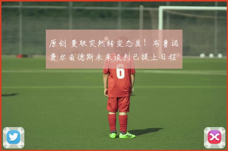 原创 曼联突然转变态度！布鲁诺・费尔南德斯未来谈判已提上日程