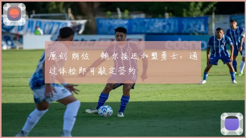 原创 朗佐・鲍尔接近加盟勇士，通过体检即可敲定签约