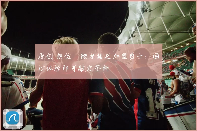 原创 朗佐・鲍尔接近加盟勇士，通过体检即可敲定签约