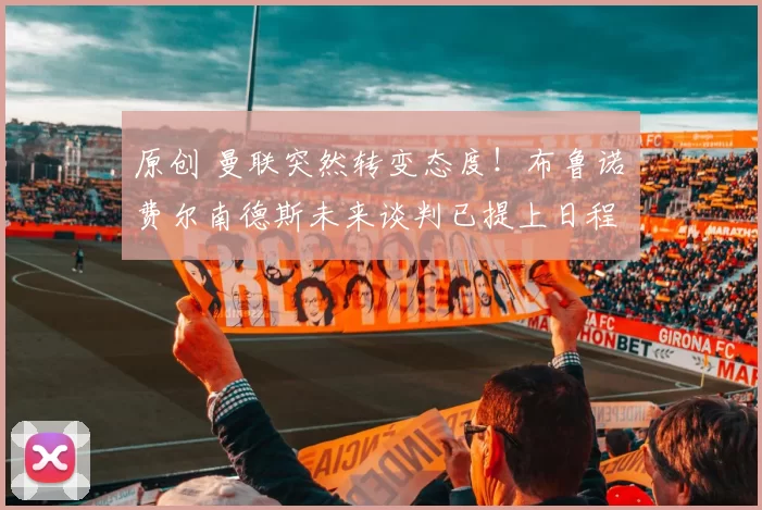 原创 曼联突然转变态度！布鲁诺・费尔南德斯未来谈判已提上日程