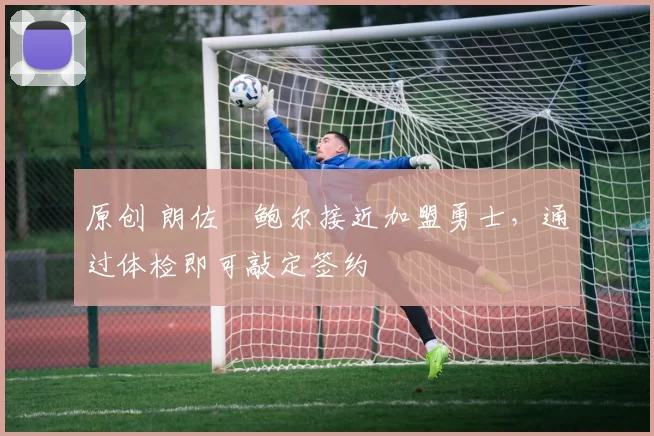 原创 朗佐・鲍尔接近加盟勇士，通过体检即可敲定签约