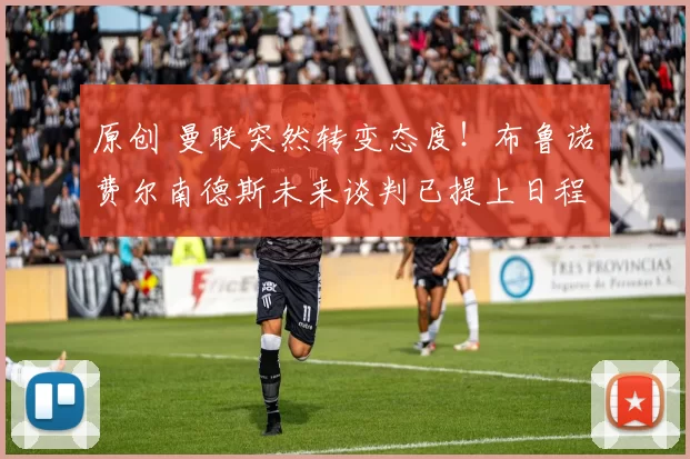 原创 曼联突然转变态度！布鲁诺・费尔南德斯未来谈判已提上日程