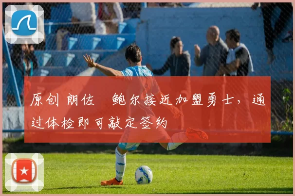 原创 朗佐・鲍尔接近加盟勇士，通过体检即可敲定签约