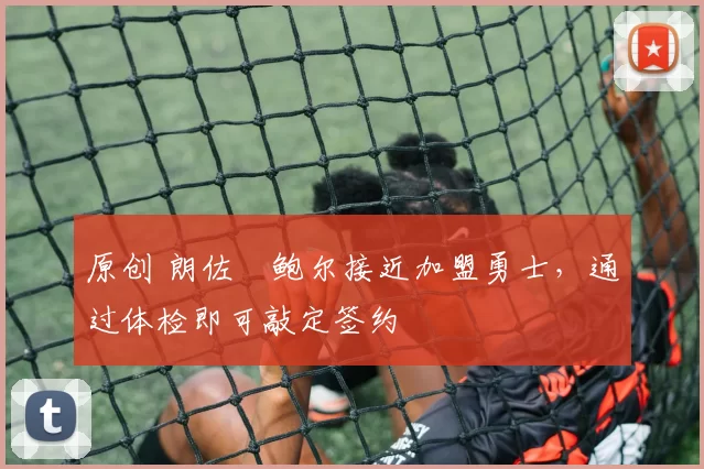 原创 朗佐・鲍尔接近加盟勇士，通过体检即可敲定签约