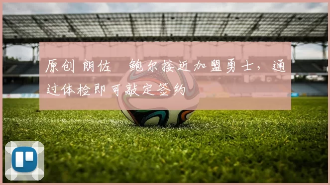 原创 朗佐・鲍尔接近加盟勇士，通过体检即可敲定签约