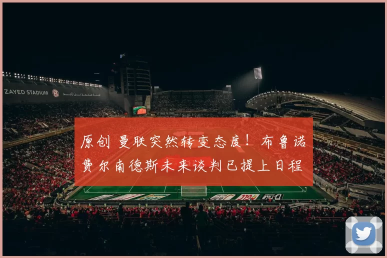 原创 曼联突然转变态度！布鲁诺・费尔南德斯未来谈判已提上日程