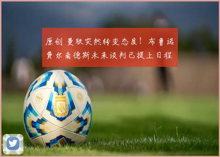 原创 曼联突然转变态度！布鲁诺・费尔南德斯未来谈判已提上日程