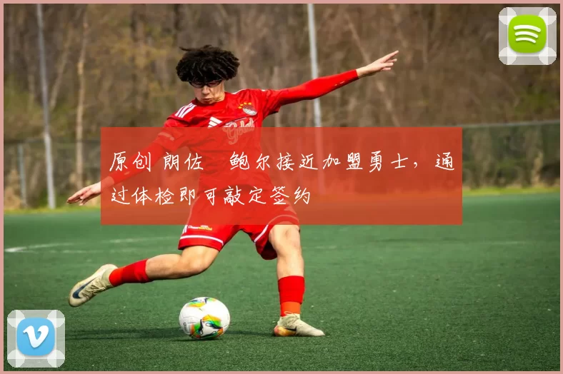 原创 朗佐・鲍尔接近加盟勇士，通过体检即可敲定签约