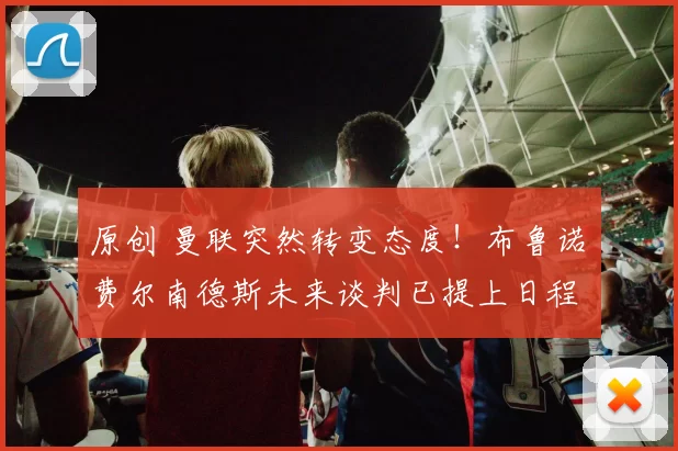 原创 曼联突然转变态度！布鲁诺・费尔南德斯未来谈判已提上日程