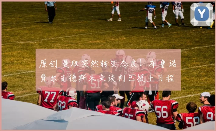 原创 曼联突然转变态度！布鲁诺・费尔南德斯未来谈判已提上日程