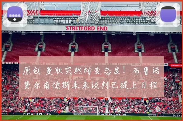 原创 曼联突然转变态度！布鲁诺・费尔南德斯未来谈判已提上日程