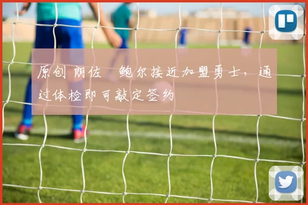 原创 朗佐・鲍尔接近加盟勇士，通过体检即可敲定签约